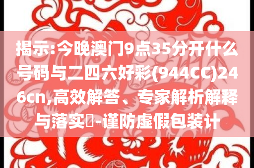 揭示:今晚澳門9點35分開什么號碼與二四六好彩(944CC)246cn,高效解答、專家解析解釋與落實?-謹防虛假包裝計
