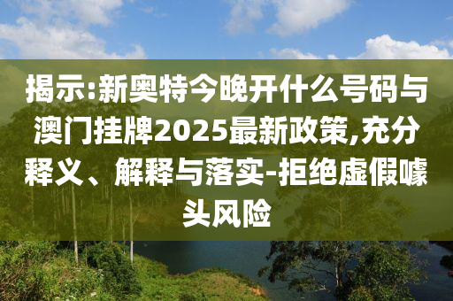 揭示:新奧特今晚開什么號碼與澳門掛牌2025最新政策,充分釋義、解釋與落實-拒絕虛假噱頭風險