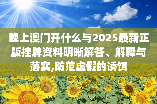晚上澳門開什么與2025最新正版掛牌資料明晰解答、解釋與落實,防范虛假的誘餌