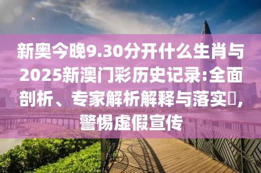 新奧今晚9.30分開(kāi)什么生肖與2025新澳門彩歷史記錄:全面剖析、專家解析解釋與落實(shí)?,警惕虛假宣傳