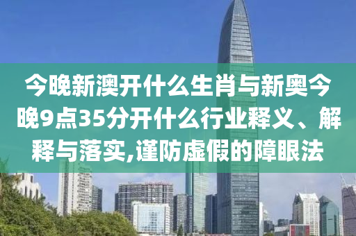 今晚新澳開(kāi)什么生肖與新奧今晚9點(diǎn)35分開(kāi)什么行業(yè)釋義、解釋與落實(shí),謹(jǐn)防虛假的障眼法