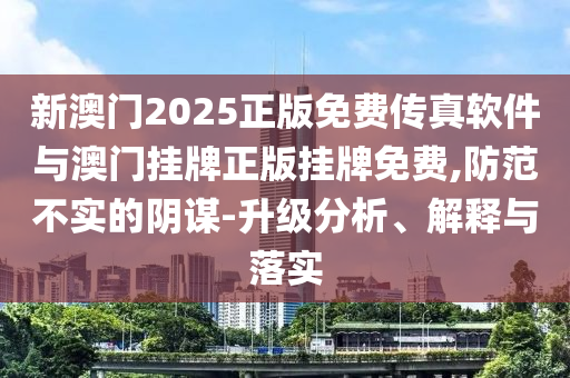 新澳門2025正版免費(fèi)傳真軟件與澳門掛牌正版掛牌免費(fèi),防范不實(shí)的陰謀-升級(jí)分析、解釋與落實(shí)