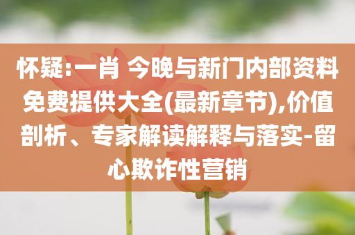 懷疑:一肖 今晚與新門內(nèi)部資料免費(fèi)提供大全(最新章節(jié)),價(jià)值剖析、專家解讀解釋與落實(shí)-留心欺詐性營(yíng)銷
