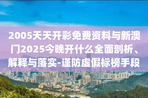 2005天天開彩免費資料與新澳門2025今晚開什么全面剖析、解釋與落實-謹(jǐn)防虛假標(biāo)榜手段