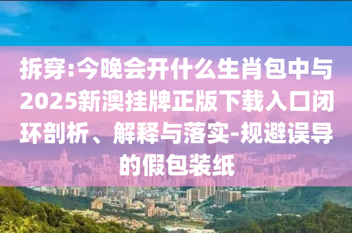拆穿:今晚會(huì)開什么生肖包中與2025新澳掛牌正版下載入口閉環(huán)剖析、解釋與落實(shí)-規(guī)避誤導(dǎo)的假包裝紙