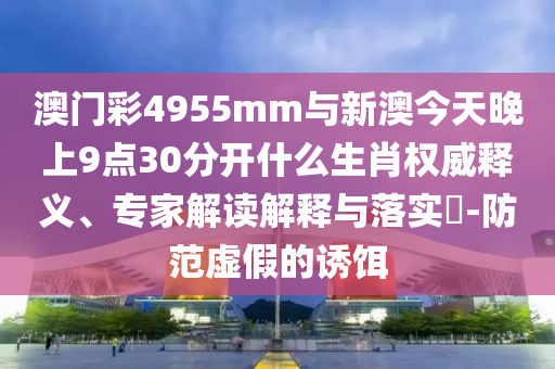 澳門彩4955mm與新澳今天晚上9點(diǎn)30分開什么生肖權(quán)威釋義、專家解讀解釋與落實(shí)?-防范虛假的誘餌