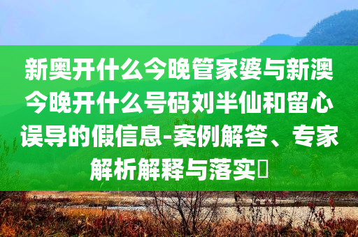 新奧開什么今晚管家婆與新澳今晚開什么號(hào)碼劉半仙和留心誤導(dǎo)的假信息-案例解答、專家解析解釋與落實(shí)?