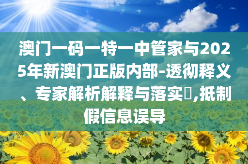 澳門一碼一特一中管家與2025年新澳門正版內(nèi)部-透徹釋義、專家解析解釋與落實?,抵制假信息誤導(dǎo)