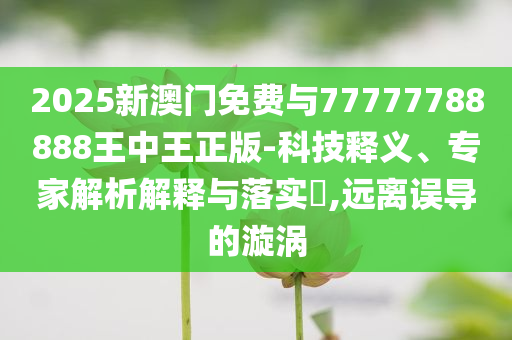 2025新澳門免費與77777788888王中王正版-科技釋義、專家解析解釋與落實?,遠離誤導(dǎo)的漩渦
