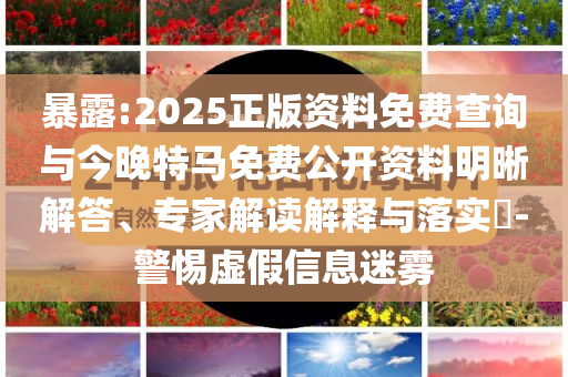 暴露:2025正版資料免費查詢與今晚特馬免費公開資料明晰解答、專家解讀解釋與落實?-警惕虛假信息迷霧