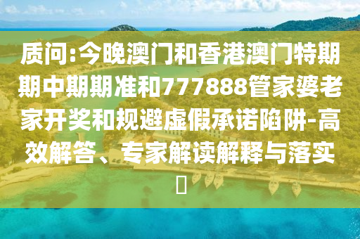 質(zhì)問:今晚澳門和香港澳門特期期中期期準(zhǔn)和777888管家婆老家開獎和規(guī)避虛假承諾陷阱-高效解答、專家解讀解釋與落實(shí)?