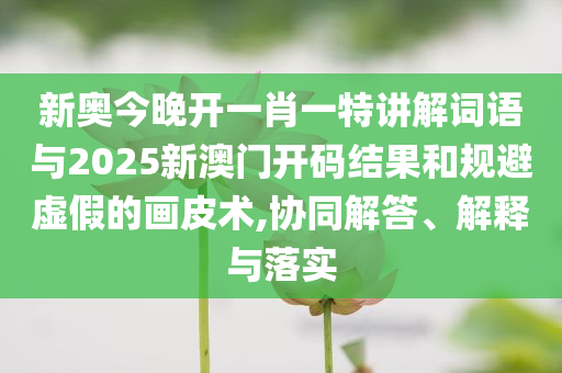 新奧今晚開一肖一特講解詞語與2025新澳門開碼結(jié)果和規(guī)避虛假的畫皮術(shù),協(xié)同解答、解釋與落實