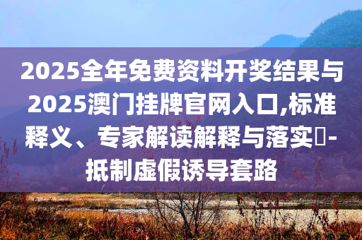 2025全年免費資料開獎結(jié)果與2025澳門掛牌官網(wǎng)入口,標準釋義、專家解讀解釋與落實?-抵制虛假誘導套路