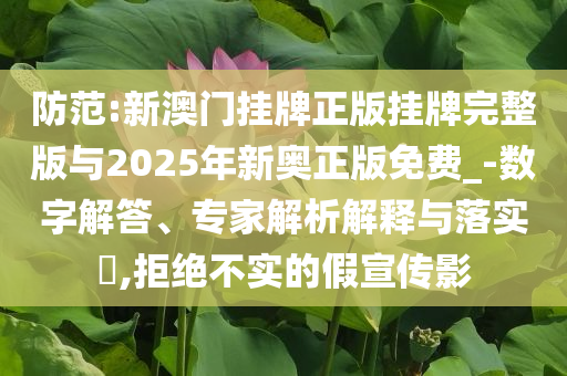 防范:新澳門掛牌正版掛牌完整版與2025年新奧正版免費_-數(shù)字解答、專家解析解釋與落實?,拒絕不實的假宣傳影