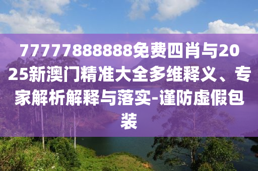 77777888888免費(fèi)四肖與2025新澳門精準(zhǔn)大全多維釋義、專家解析解釋與落實(shí)-謹(jǐn)防虛假包裝