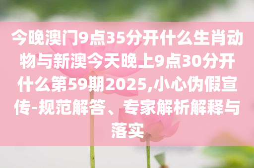 今晚澳門9點(diǎn)35分開什么生肖動(dòng)物與新澳今天晚上9點(diǎn)30分開什么第59期2025,小心偽假宣傳-規(guī)范解答、專家解析解釋與落實(shí)