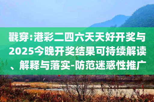 戳穿:港彩二四六天天好開獎與2025今晚開獎結(jié)果可持續(xù)解讀、解釋與落實-防范迷惑性推廣