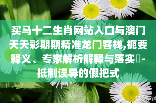 買馬十二生肖網(wǎng)站入口與澳門天天彩期期精準龍門客棧,扼要釋義、專家解析解釋與落實?-抵制誤導(dǎo)的假把式