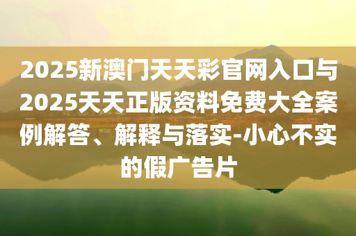 2025新澳門天天彩官網(wǎng)入口與2025天天正版資料免費大全案例解答、解釋與落實-小心不實的假廣告片