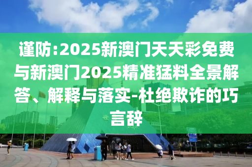 謹(jǐn)防:2025新澳門天天彩免費(fèi)與新澳門2025精準(zhǔn)猛料全景解答、解釋與落實(shí)-杜絕欺詐的巧言辭