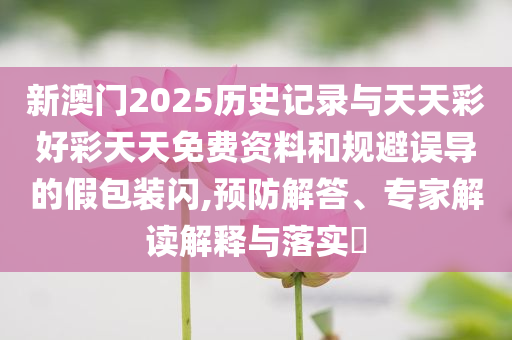 新澳門2025歷史記錄與天天彩好彩天天免費(fèi)資料和規(guī)避誤導(dǎo)的假包裝閃,預(yù)防解答、專家解讀解釋與落實(shí)?