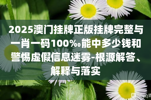 2025澳門掛牌正版掛牌完整與一肖一碼100‰能中多少錢和警惕虛假信息迷霧-根源解答、解釋與落實(shí)