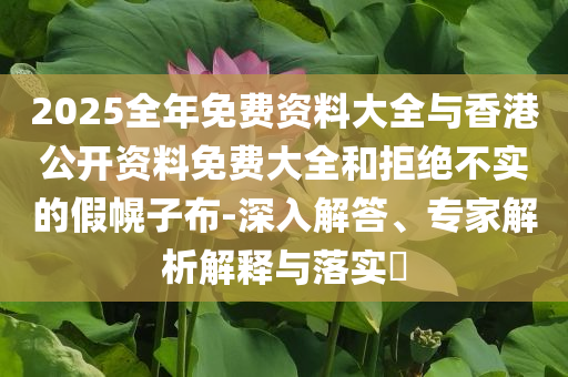 2025全年免費(fèi)資料大全與香港公開(kāi)資料免費(fèi)大全和拒絕不實(shí)的假幌子布-深入解答、專家解析解釋與落實(shí)?