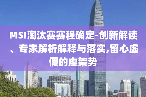 MSI淘汰賽賽程確定-創(chuàng)新解讀、專家解析解釋與落實(shí),留心虛假的虛架勢(shì)