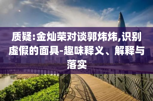 質(zhì)疑:金燦榮對(duì)談郭煒煒,識(shí)別虛假的面具-趣味釋義、解釋與落實(shí)