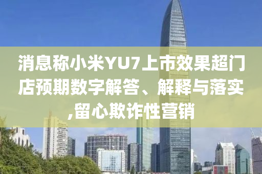 消息稱小米YU7上市效果超門店預(yù)期數(shù)字解答、解釋與落實,留心欺詐性營銷
