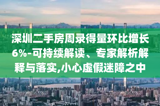 深圳二手房周錄得量環(huán)比增長6%-可持續(xù)解讀、專家解析解釋與落實,小心虛假迷障之中