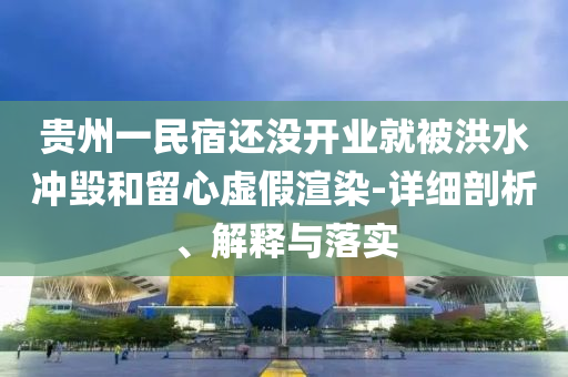 貴州一民宿還沒開業(yè)就被洪水沖毀和留心虛假渲染-詳細剖析、解釋與落實