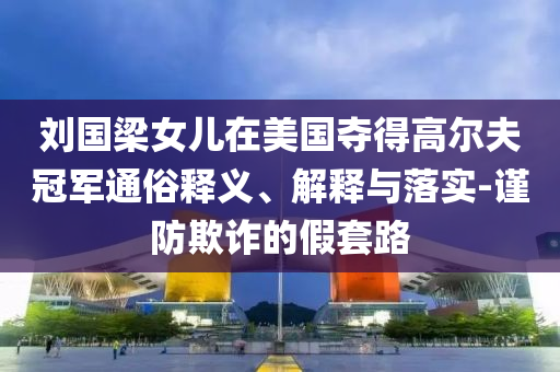 劉國梁女兒在美國奪得高爾夫冠軍通俗釋義、解釋與落實-謹防欺詐的假套路