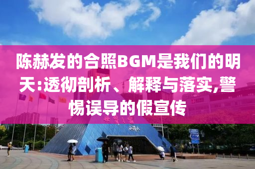 陳赫發(fā)的合照BGM是我們的明天:透徹剖析、解釋與落實,警惕誤導(dǎo)的假宣傳