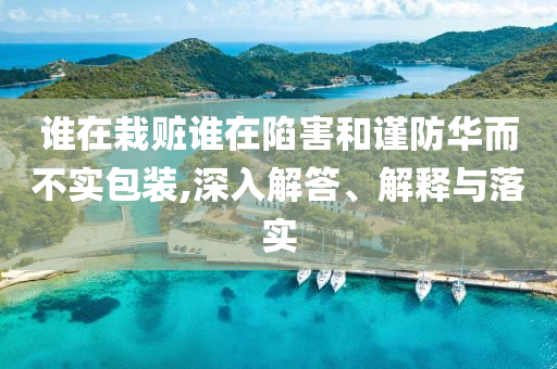 誰在栽贓誰在陷害和謹(jǐn)防華而不實包裝,深入解答、解釋與落實