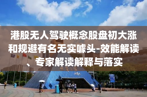 港股無人駕駛概念股盤初大漲和規(guī)避有名無實噱頭-效能解讀、專家解讀解釋與落實