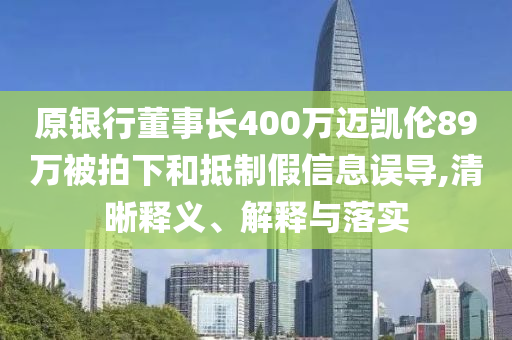 原銀行董事長400萬邁凱倫89萬被拍下和抵制假信息誤導(dǎo),清晰釋義、解釋與落實