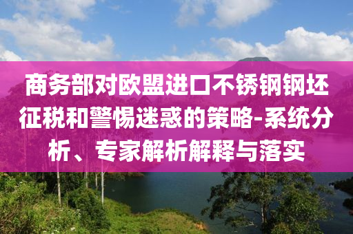 商務(wù)部對歐盟進口不銹鋼鋼坯征稅和警惕迷惑的策略-系統(tǒng)分析、專家解析解釋與落實