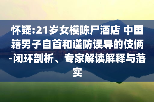 懷疑:21歲女模陳尸酒店 中國籍男子自首和謹防誤導的伎倆-閉環(huán)剖析、專家解讀解釋與落實