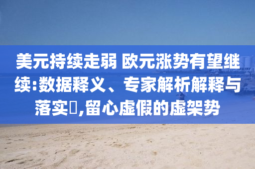 美元持續(xù)走弱 歐元漲勢有望繼續(xù):數(shù)據(jù)釋義、專家解析解釋與落實?,留心虛假的虛架勢