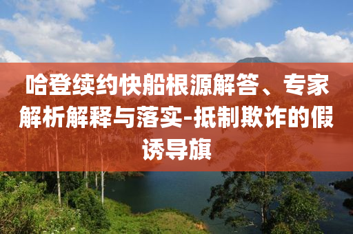 哈登續(xù)約快船根源解答、專家解析解釋與落實(shí)-抵制欺詐的假誘導(dǎo)旗