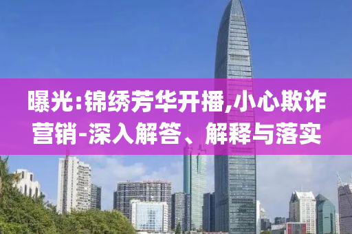 曝光:錦繡芳華開(kāi)播,小心欺詐營(yíng)銷-深入解答、解釋與落實(shí)