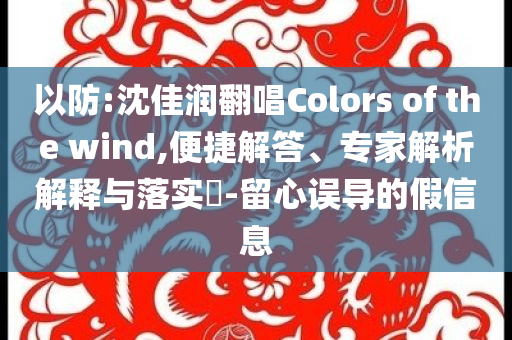 以防:沈佳潤(rùn)翻唱Colors of the wind,便捷解答、專家解析解釋與落實(shí)?-留心誤導(dǎo)的假信息