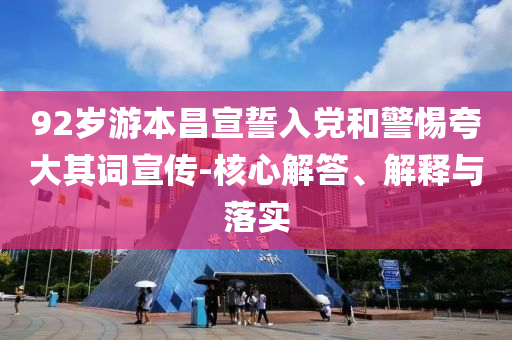 92歲游本昌宣誓入黨和警惕夸大其詞宣傳-核心解答、解釋與落實(shí)