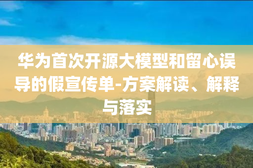 華為首次開源大模型和留心誤導(dǎo)的假宣傳單-方案解讀、解釋與落實(shí)