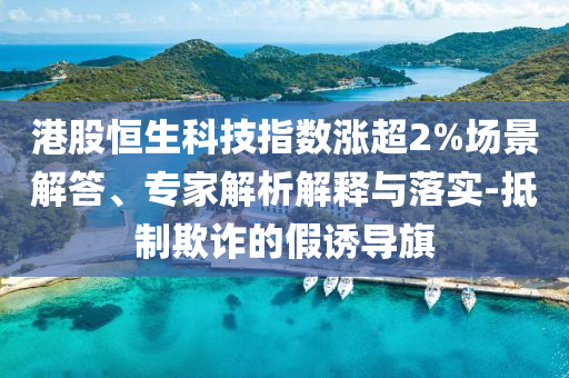港股恒生科技指數(shù)漲超2%場景解答、專家解析解釋與落實-抵制欺詐的假誘導旗