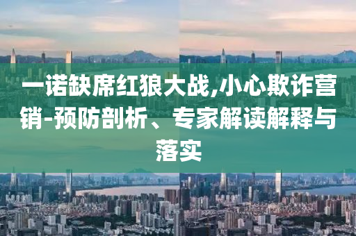 一諾缺席紅狼大戰(zhàn),小心欺詐營銷-預(yù)防剖析、專家解讀解釋與落實(shí)