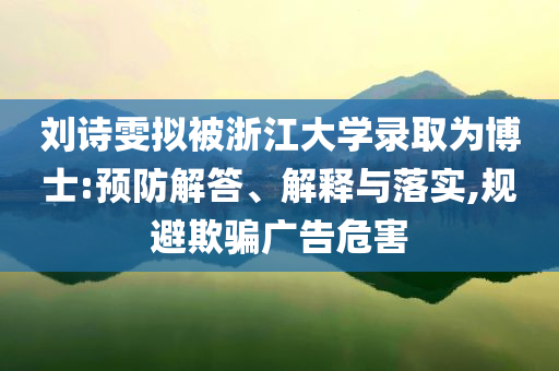 劉詩雯擬被浙江大學(xué)錄取為博士:預(yù)防解答、解釋與落實(shí),規(guī)避欺騙廣告危害