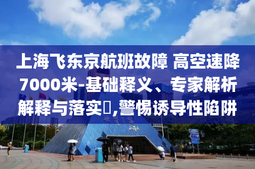 上海飛東京航班故障 高空速降7000米-基礎(chǔ)釋義、專家解析解釋與落實(shí)?,警惕誘導(dǎo)性陷阱