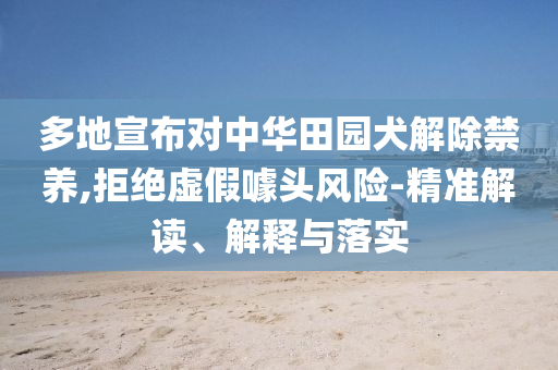 多地宣布對中華田園犬解除禁養(yǎng),拒絕虛假噱頭風(fēng)險-精準(zhǔn)解讀、解釋與落實(shí)